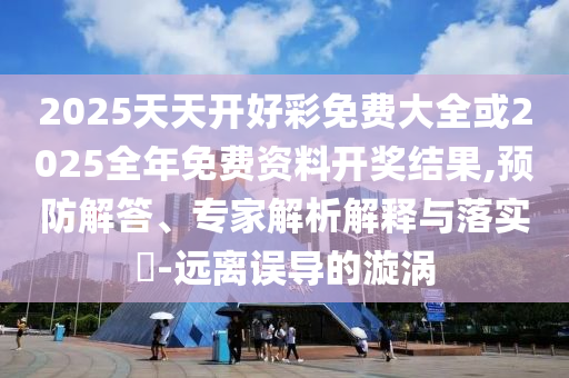 2025天天开好彩免费大全或2025全年免费资料开奖结果,预防解答、专家解析解释与落实-远离误导的漩涡