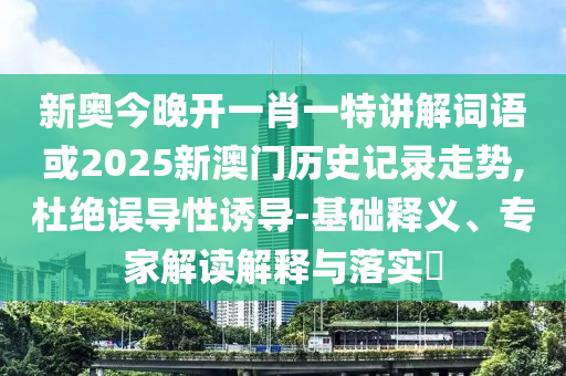 新奥今晚开一肖一特讲解词语或2025新澳门历史记录走势,杜绝误导性诱导-基础释义、专家解读解释与落实